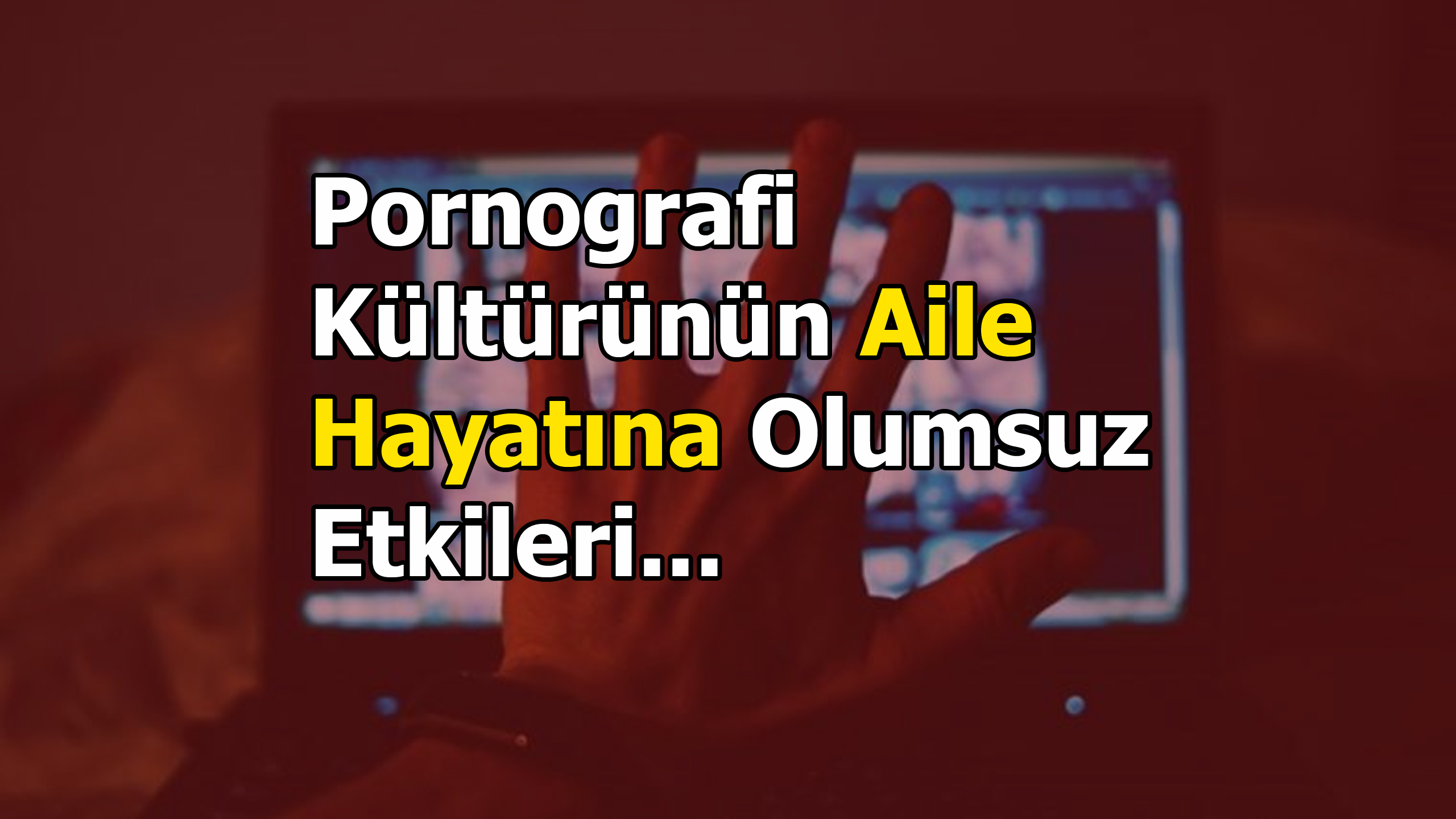 PORNOGRAFİ KÜLTÜRÜNÜN AİLE HAYATINA OLUMSUZ ETKİLERİ